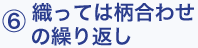 6.織っては柄合わせ
の繰り返し